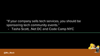 “If your company sells tech services, you should be
sponsoring tech community events.”
- Tasha Scott, .Net DC and Code Camp NYC
@Mo_Mack
 