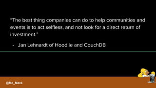 “The best thing companies can do to help communities and
events is to act selfless, and not look for a direct return of
investment.”
- Jan Lehnardt of Hood.ie and CouchDB
@Mo_Mack
 