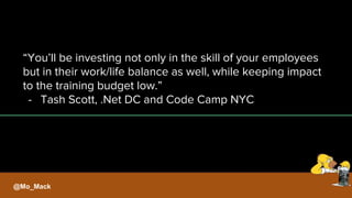 “You’ll be investing not only in the skill of your employees
but in their work/life balance as well, while keeping impact
to the training budget low.”
- Tash Scott, .Net DC and Code Camp NYC
@Mo_Mack
 