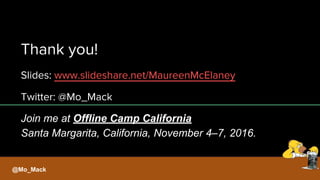 Thank you!
Slides: www.slideshare.net/MaureenMcElaney
Twitter: @Mo_Mack
Join me at Offline Camp California
Santa Margarita, California, November 4–7, 2016.
@Mo_Mack
 