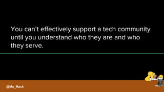 You can’t effectively support a tech community
until you understand who they are and who
they serve.
@Mo_Mack
 