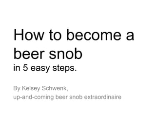 How to become a beer snob in 5 easy steps. By Kelsey Schwenk,  up-and-coming beer snob extraordinaire 