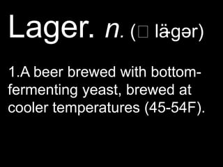 Lager. n. (ˈlä-gər)1.A beer brewed with bottom-fermenting yeast, brewed at cooler temperatures (45-54F).