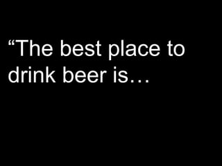 “The best place to drink beer is…