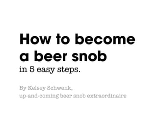 How to become
a beer snob!
in 5 easy steps.

By Kelsey Schwenk, 
up-and-coming beer snob extraordinaire
 