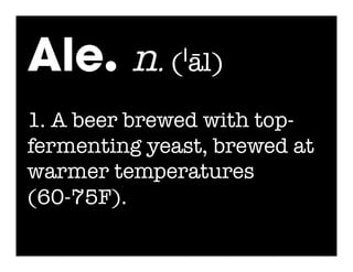 Ale. n. (ˈāl)
1. A beer brewed with top-
fermenting yeast, brewed at
warmer temperatures
(60-75F).
 