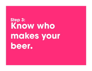 Step 3:!
Know who
makes your
beer.!
 