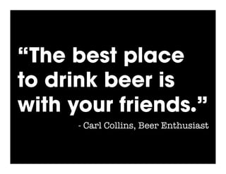 “The best place
to drink beer is
with your friends.”
      - Carl Collins, Beer Enthusiast
 