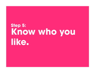 Step 5:!
Know who you
like.!
 