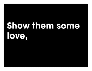 Show them some
love,
 