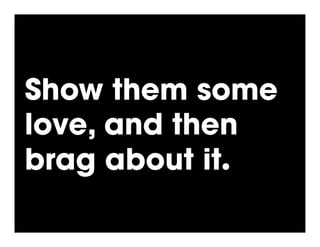Show them some
love, and then
brag about it.!
 