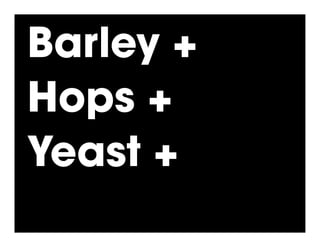 Barley +
Hops +
Yeast +
 