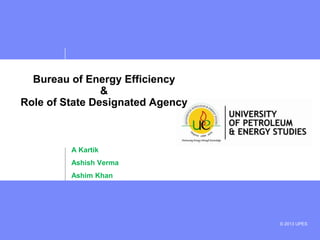 Bureau of Energy Efficiency
&
Role of State Designated Agency

A Kartik
Ashish Verma
Ashim Khan

© 2013 UPES

 