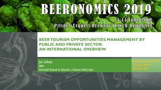 Jan Lichota
UNED
Universidad Nacional de Educación a Distancia, Madrid, Spain
BEERTOURISM OPPORTUNITIES MANAGEMENT BY
PUBLIC AND PRIVATE SECTOR:
AN INTERNATIONAL OVERVIEW
Beeronomics 2019
13 June 2019
Session 4A
1
 