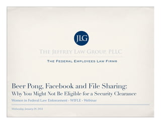 Beer Pong, Facebook and File Sharing:
Why You Might Not Be Eligible for a Security Clearance
Women in Federal Law Enforcement - WIFLE - Webinar
Wednesday, January 29, 2014

 