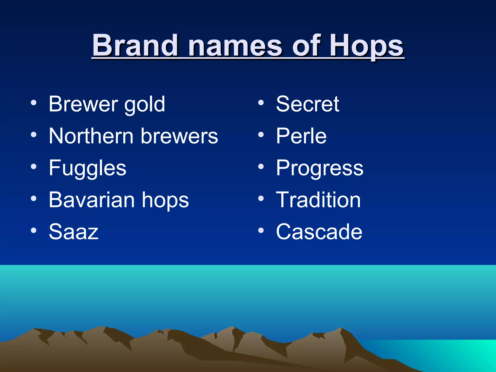 Brand names of HopsBrand names of Hops
• Brewer gold
• Northern brewers
• Fuggles
• Bavarian hops
• Saaz
• Secret
• Perle
• Progress
• Tradition
• Cascade
 