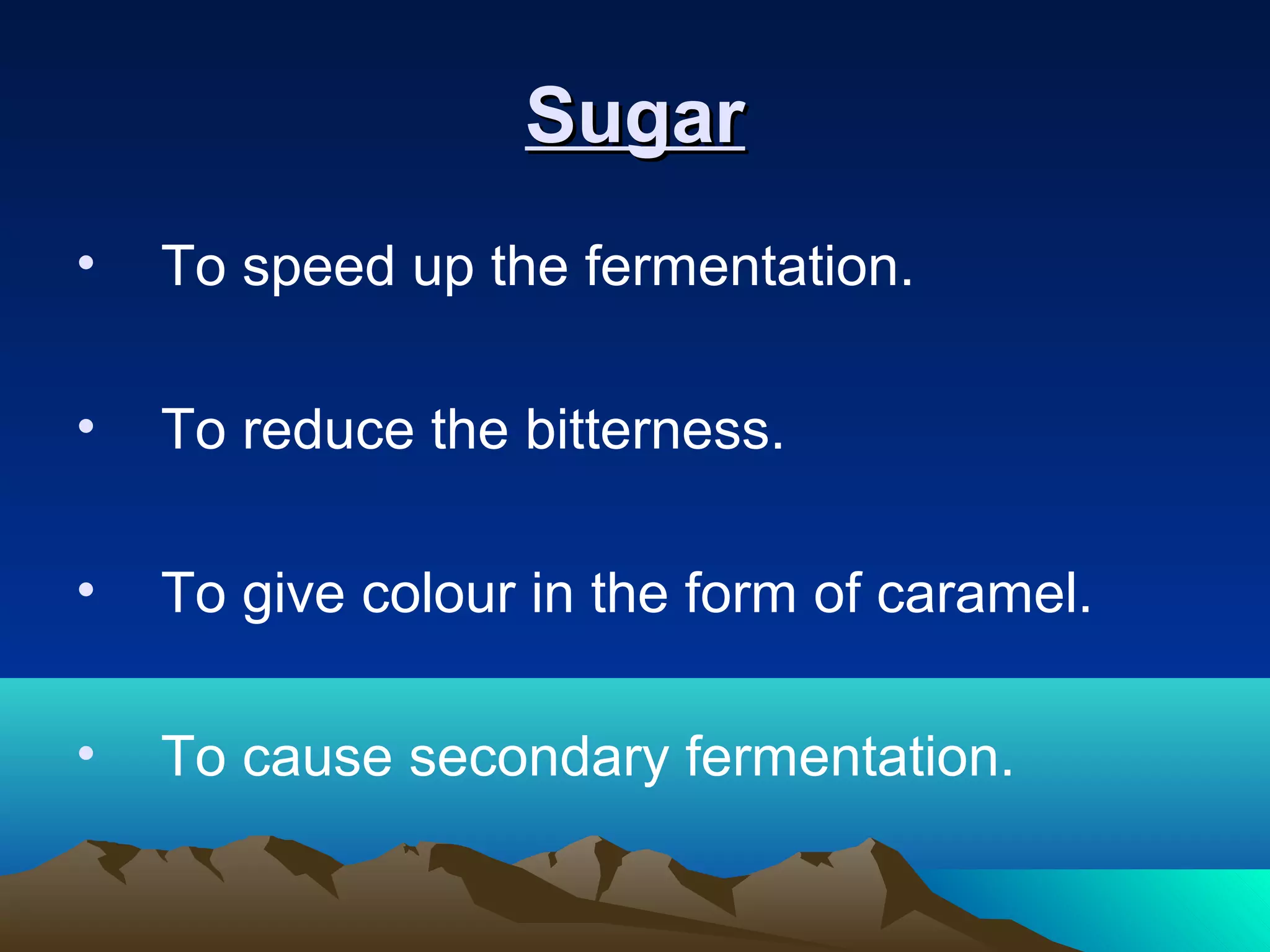 SugarSugar
• To speed up the fermentation.
• To reduce the bitterness.
• To give colour in the form of caramel.
• To cause secondary fermentation.
 