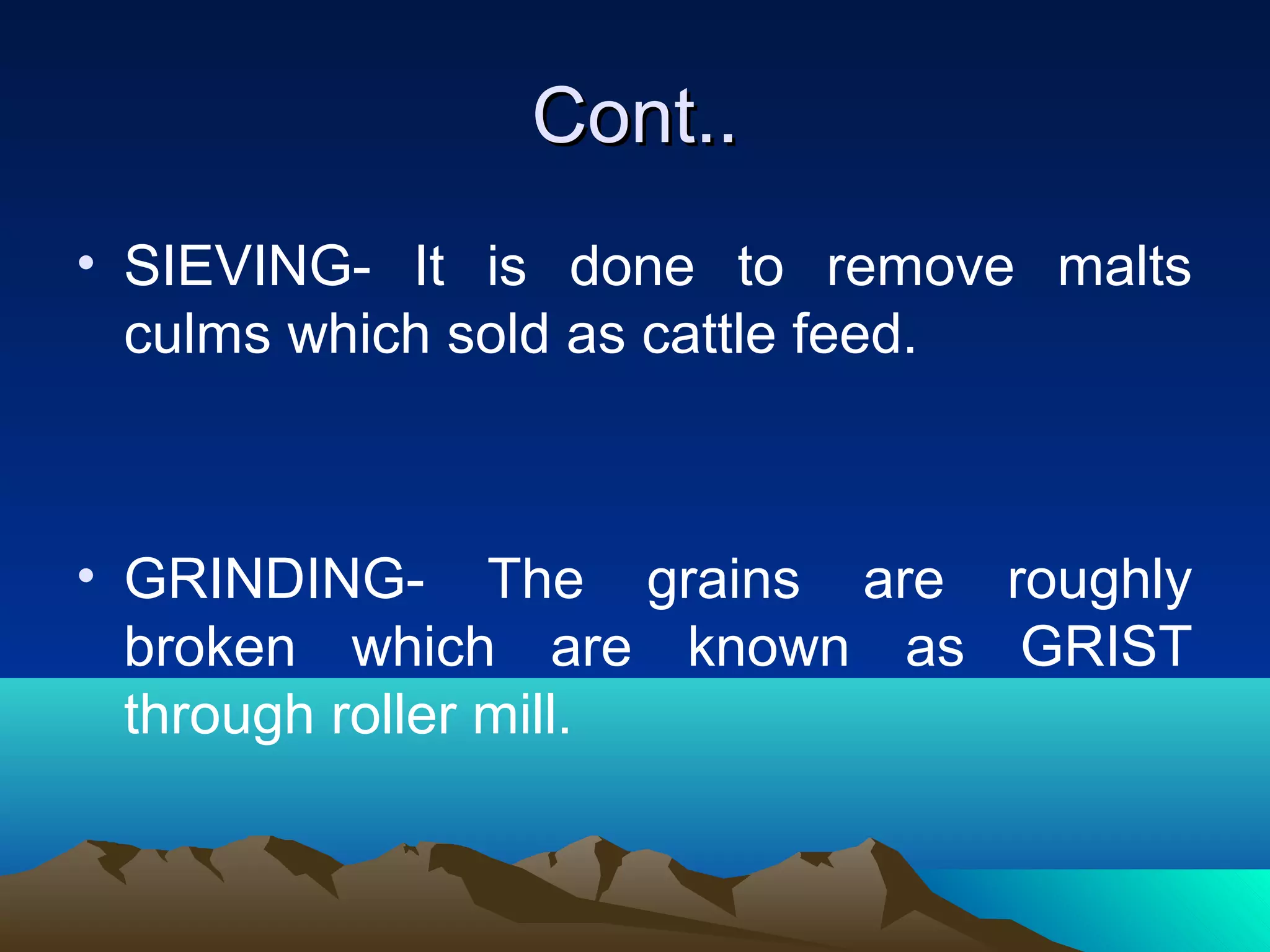 Cont..Cont..
• SIEVING- It is done to remove malts
culms which sold as cattle feed.
• GRINDING- The grains are roughly
broken which are known as GRIST
through roller mill.
 