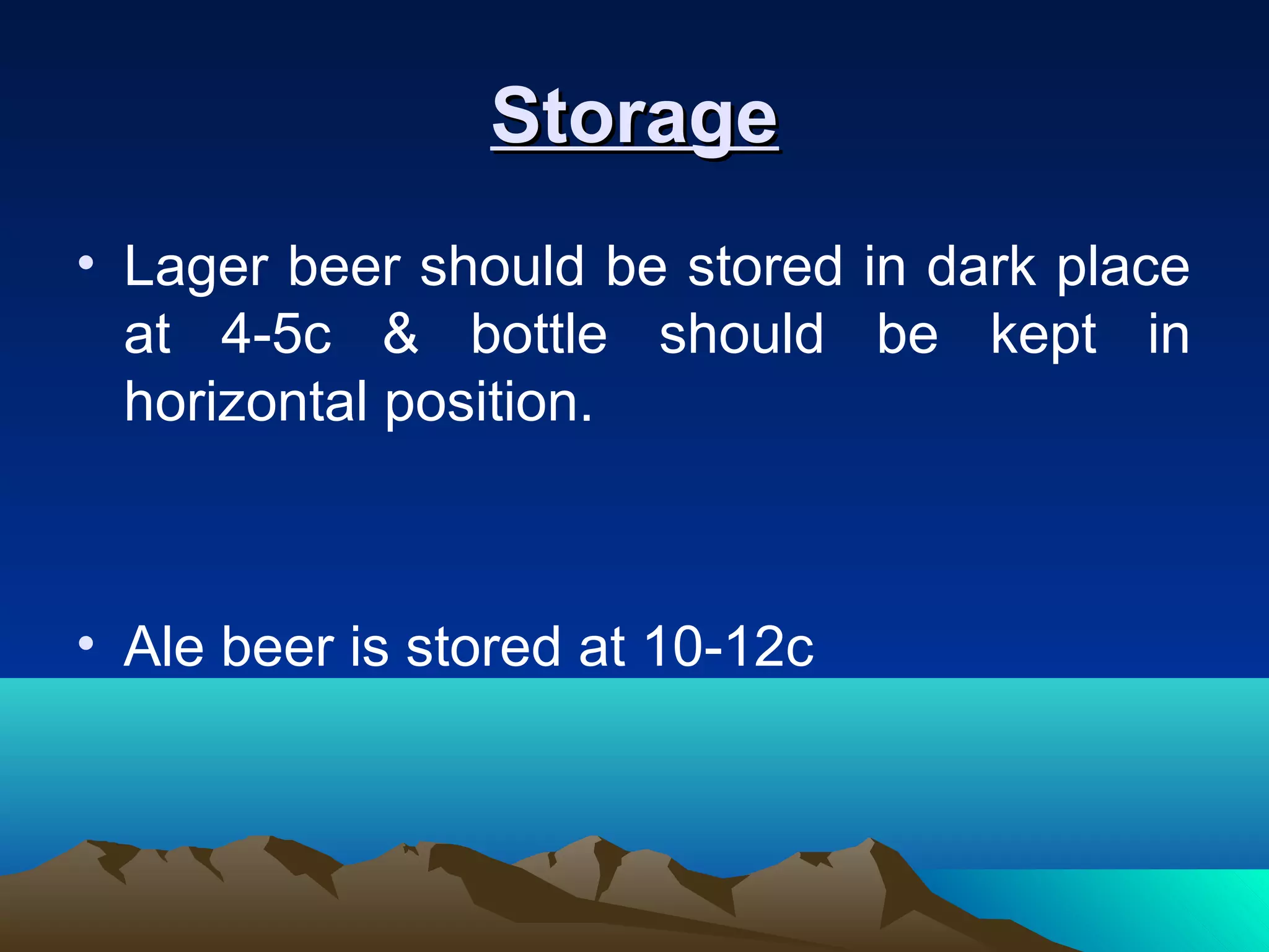 StorageStorage
• Lager beer should be stored in dark place
at 4-5c & bottle should be kept in
horizontal position.
• Ale beer is stored at 10-12c
 