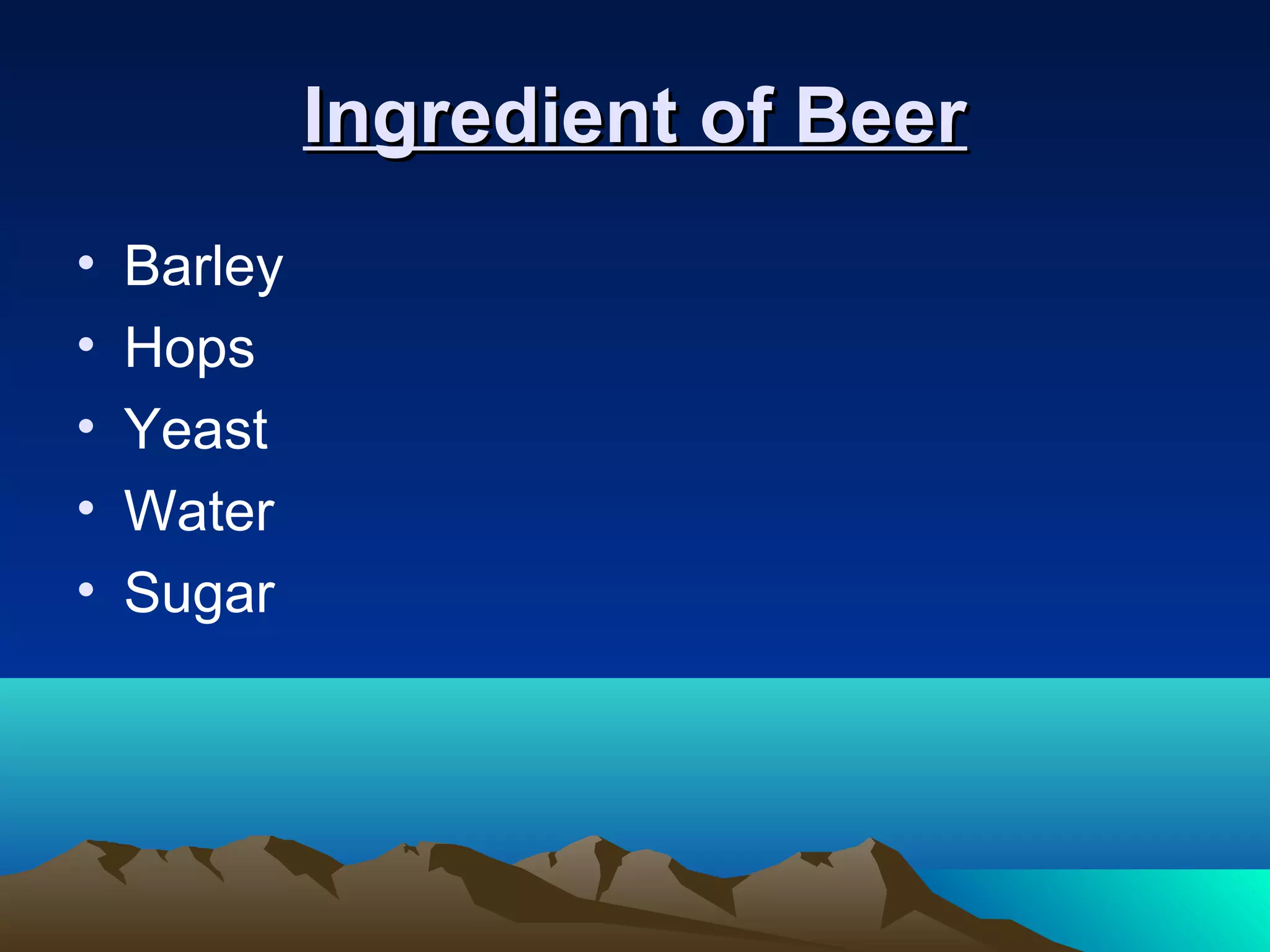 Ingredient of BeerIngredient of Beer
• Barley
• Hops
• Yeast
• Water
• Sugar
 