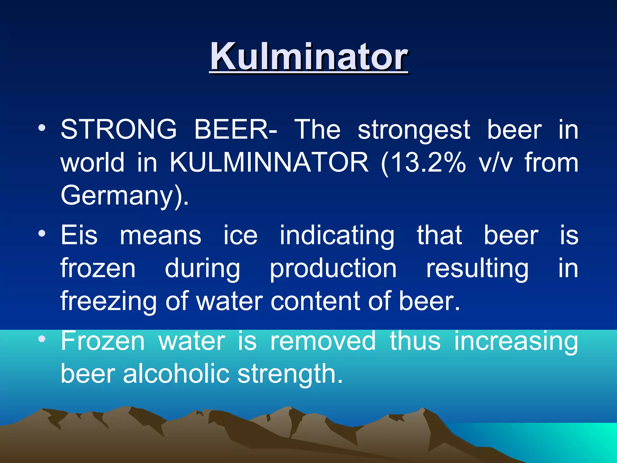 KulminatorKulminator
• STRONG BEER- The strongest beer in
world in KULMINNATOR (13.2% v/v from
Germany).
• Eis means ice indicating that beer is
frozen during production resulting in
freezing of water content of beer.
• Frozen water is removed thus increasing
beer alcoholic strength.
 