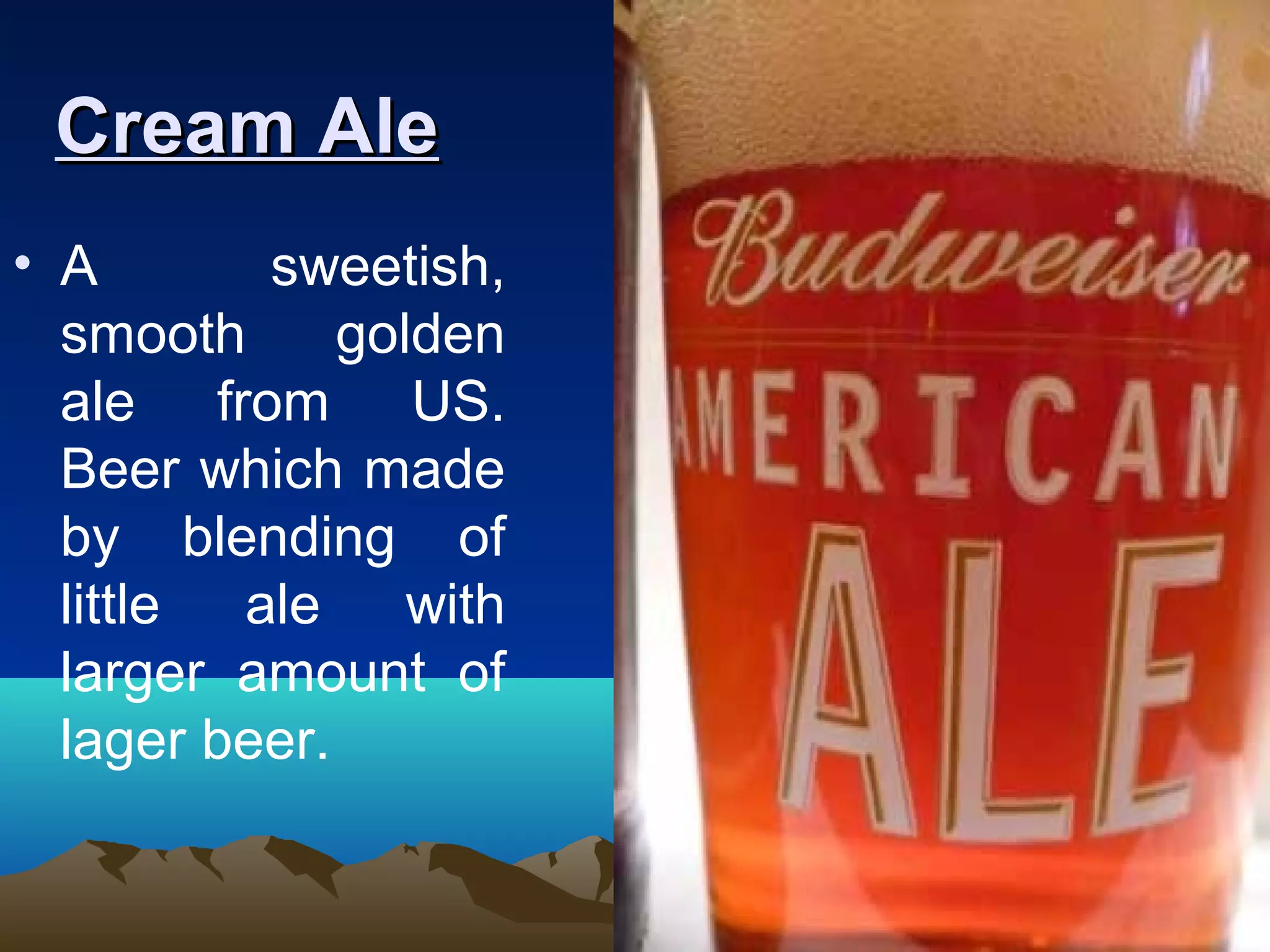 Cream AleCream Ale
• A sweetish,
smooth golden
ale from US.
Beer which made
by blending of
little ale with
larger amount of
lager beer.
 