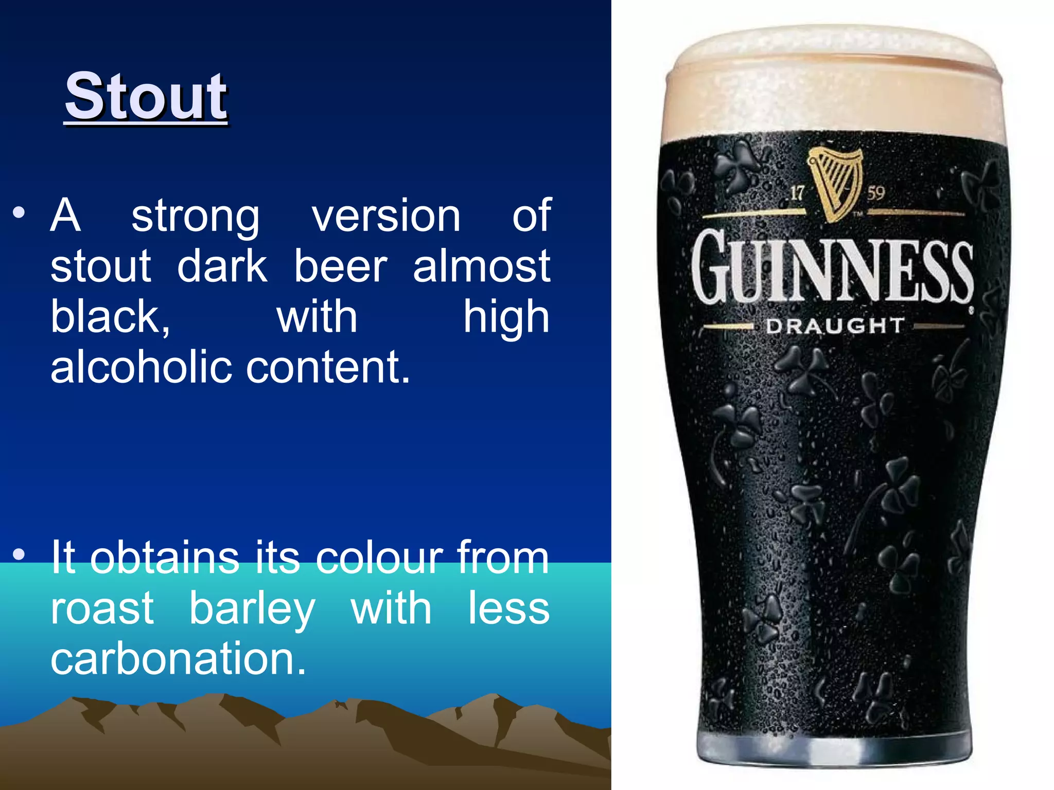StoutStout
• A strong version of
stout dark beer almost
black, with high
alcoholic content.
• It obtains its colour from
roast barley with less
carbonation.
 