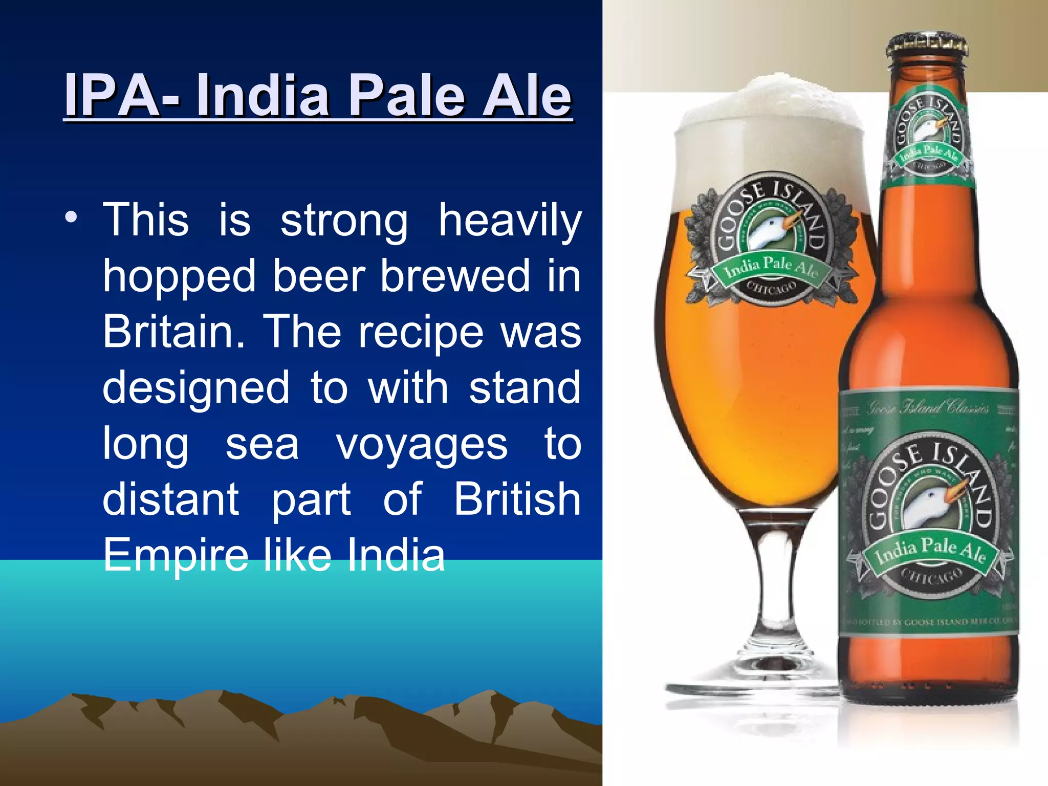 IPA- India Pale AleIPA- India Pale Ale
• This is strong heavily
hopped beer brewed in
Britain. The recipe was
designed to with stand
long sea voyages to
distant part of British
Empire like India
 