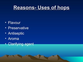 Reasons- Uses of hopsReasons- Uses of hops
• Flavour
• Preservative
• Antiseptic
• Aroma
• Clarifying agent
 