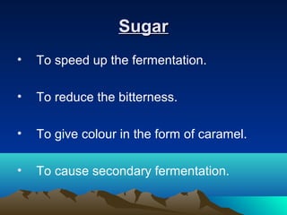 SugarSugar
• To speed up the fermentation.
• To reduce the bitterness.
• To give colour in the form of caramel.
• To cause secondary fermentation.
 
