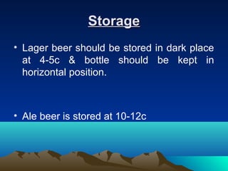 StorageStorage
• Lager beer should be stored in dark place
at 4-5c & bottle should be kept in
horizontal position.
• Ale beer is stored at 10-12c
 