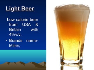 Light BeerLight Beer
Low calorie beer
from USA &
Britain with
4%v/v.
• Brands name-
Miller,
 