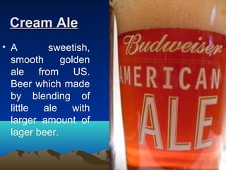 Cream AleCream Ale
• A sweetish,
smooth golden
ale from US.
Beer which made
by blending of
little ale with
larger amount of
lager beer.
 