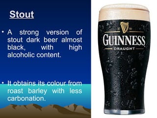 StoutStout
• A strong version of
stout dark beer almost
black, with high
alcoholic content.
• It obtains its colour from
roast barley with less
carbonation.
 