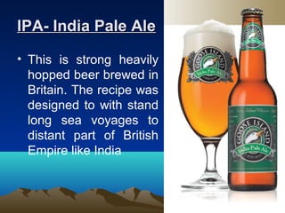 IPA- India Pale AleIPA- India Pale Ale
• This is strong heavily
hopped beer brewed in
Britain. The recipe was
designed to with stand
long sea voyages to
distant part of British
Empire like India
 