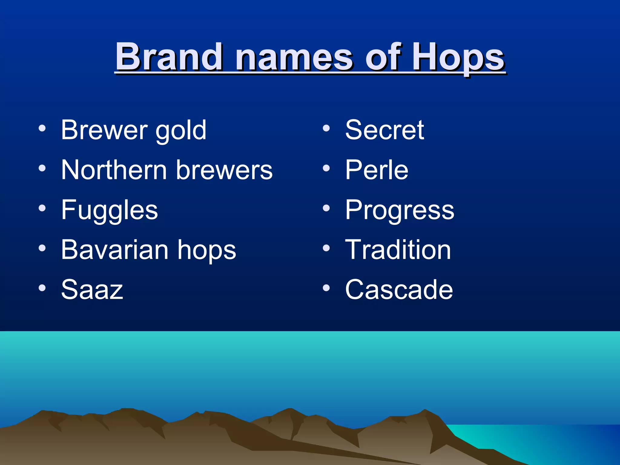 Brand names of HopsBrand names of Hops
• Brewer gold
• Northern brewers
• Fuggles
• Bavarian hops
• Saaz
• Secret
• Perle
• Progress
• Tradition
• Cascade
 