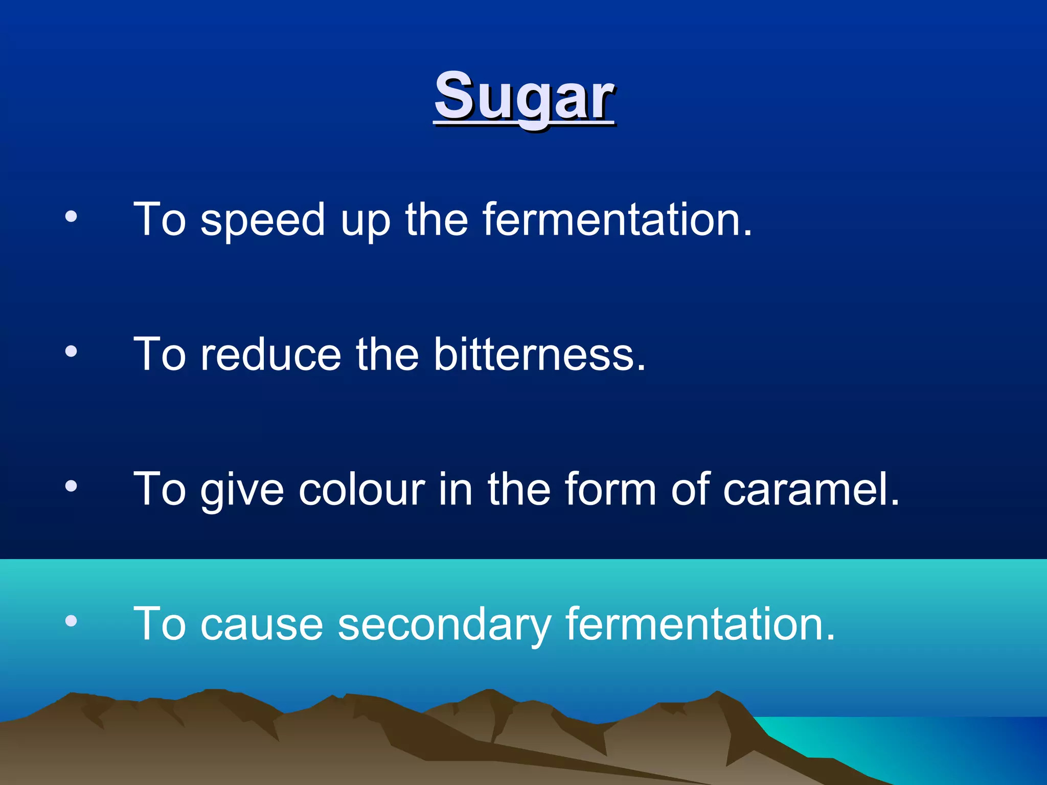 SugarSugar
• To speed up the fermentation.
• To reduce the bitterness.
• To give colour in the form of caramel.
• To cause secondary fermentation.
 