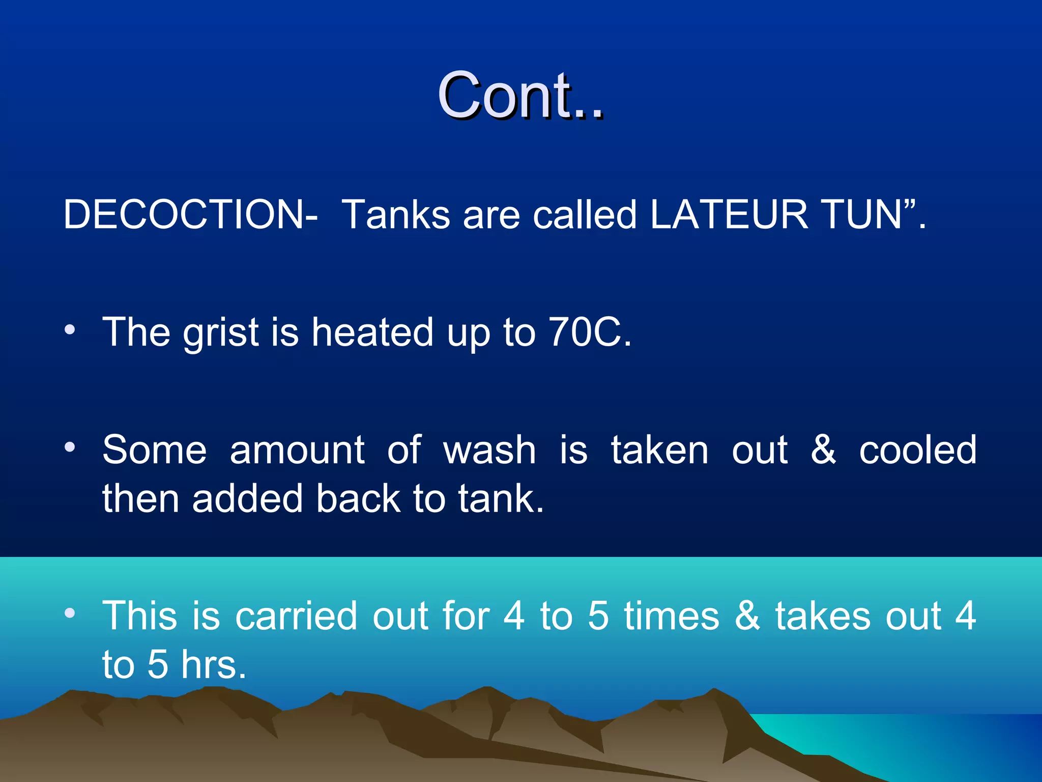 Cont..Cont..
DECOCTION- Tanks are called LATEUR TUN”.
• The grist is heated up to 70C.
• Some amount of wash is taken out & cooled
then added back to tank.
• This is carried out for 4 to 5 times & takes out 4
to 5 hrs.
 