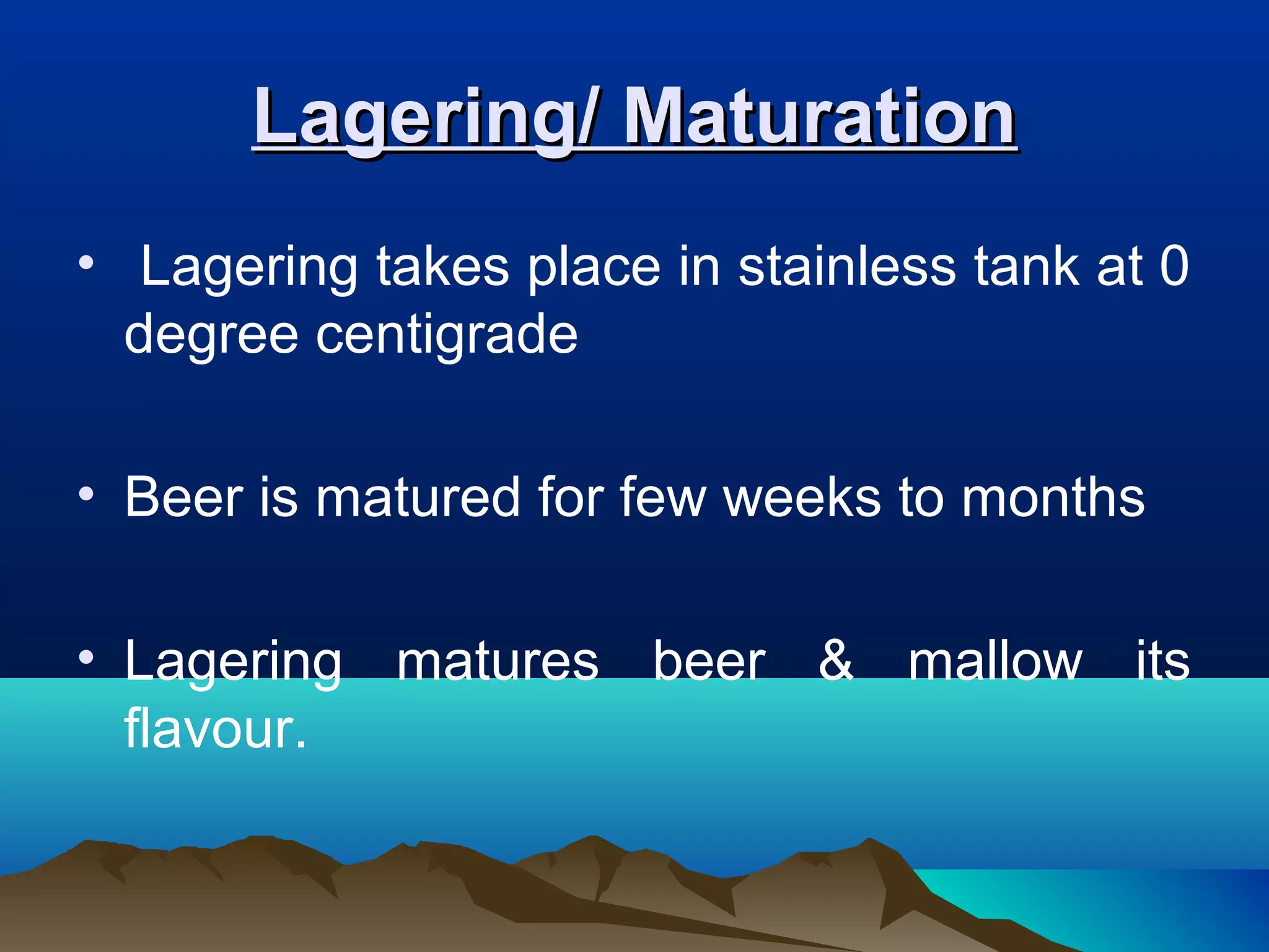 Lagering/ MaturationLagering/ Maturation
• Lagering takes place in stainless tank at 0
degree centigrade
• Beer is matured for few weeks to months
• Lagering matures beer & mallow its
flavour.
 