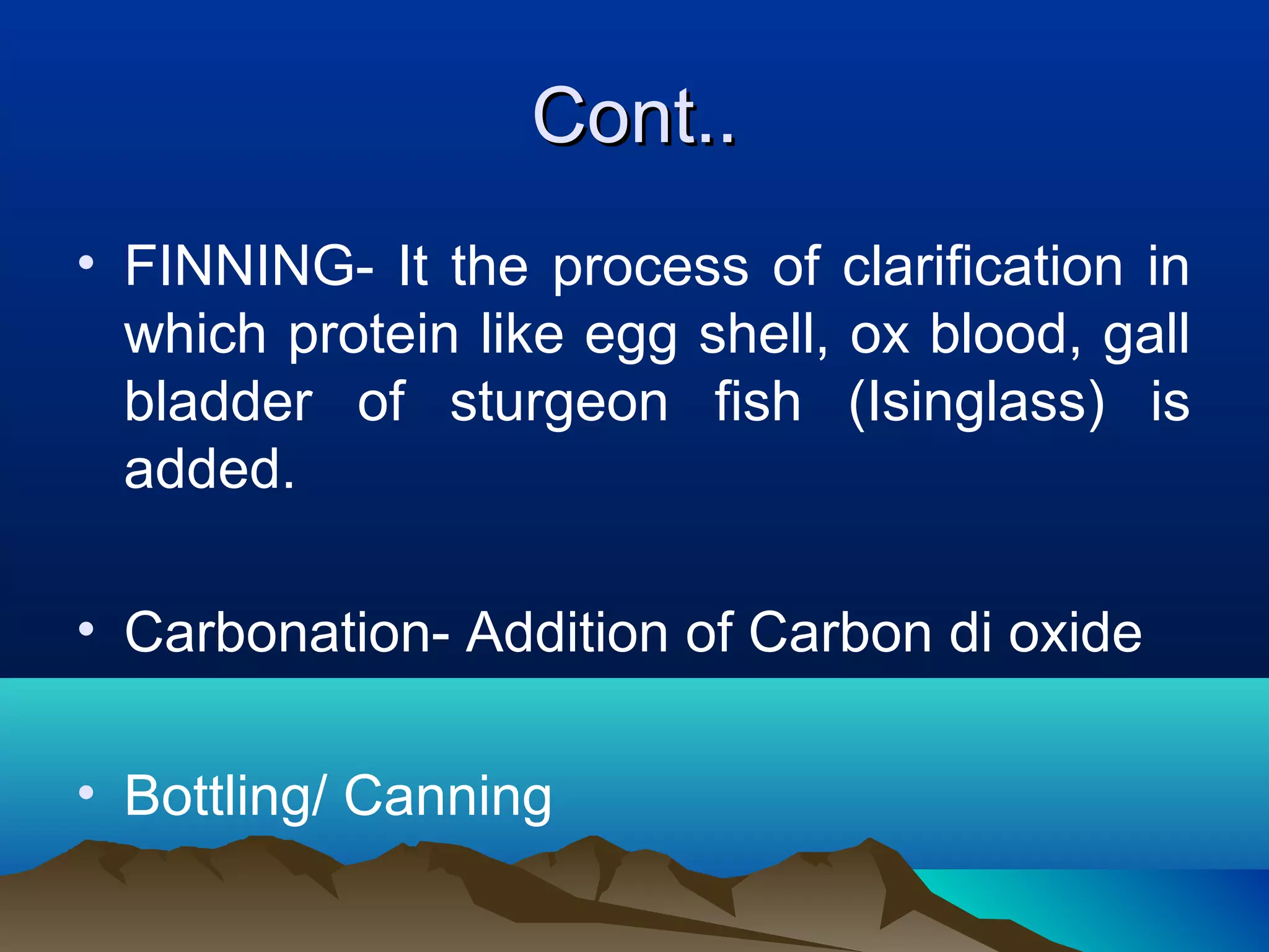 Cont..Cont..
• FINNING- It the process of clarification in
which protein like egg shell, ox blood, gall
bladder of sturgeon fish (Isinglass) is
added.
• Carbonation- Addition of Carbon di oxide
• Bottling/ Canning
 