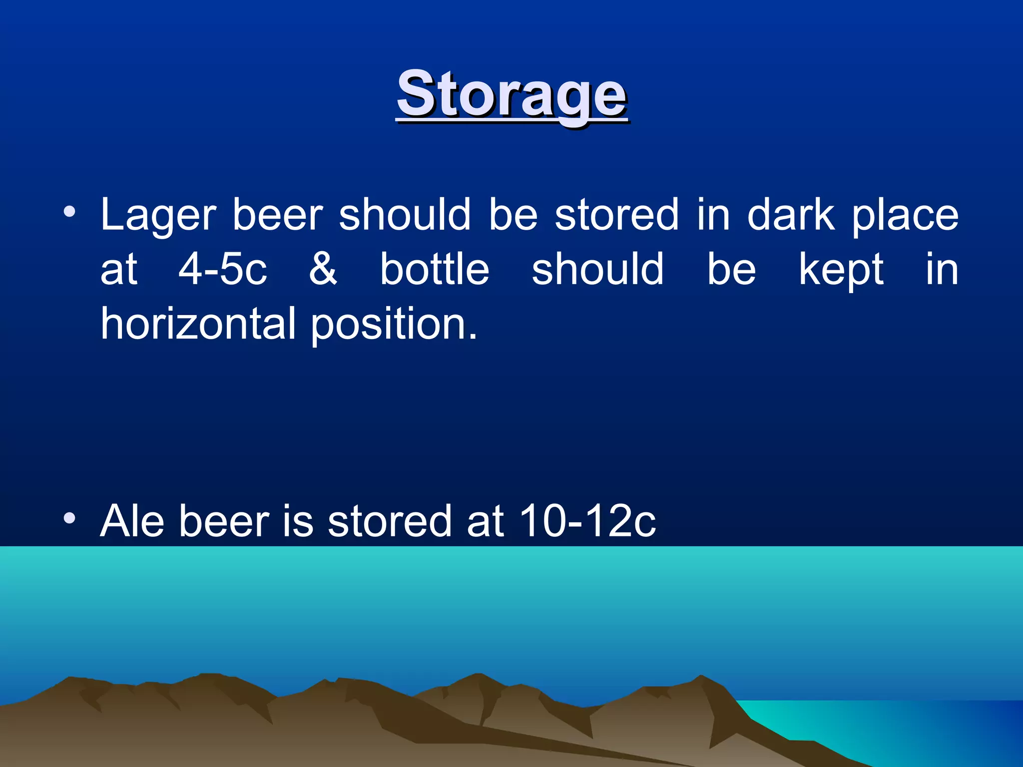 StorageStorage
• Lager beer should be stored in dark place
at 4-5c & bottle should be kept in
horizontal position.
• Ale beer is stored at 10-12c
 