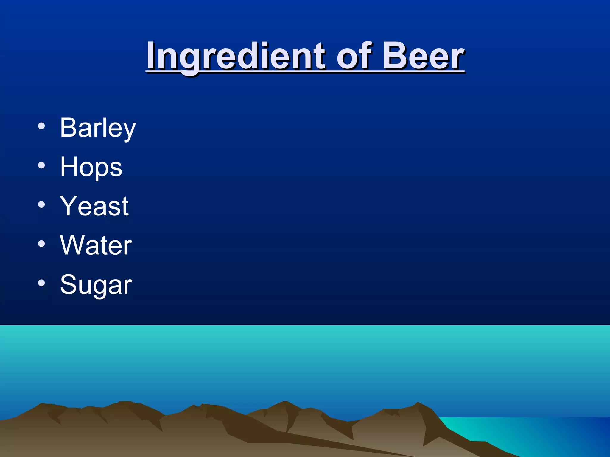 Ingredient of BeerIngredient of Beer
• Barley
• Hops
• Yeast
• Water
• Sugar
 