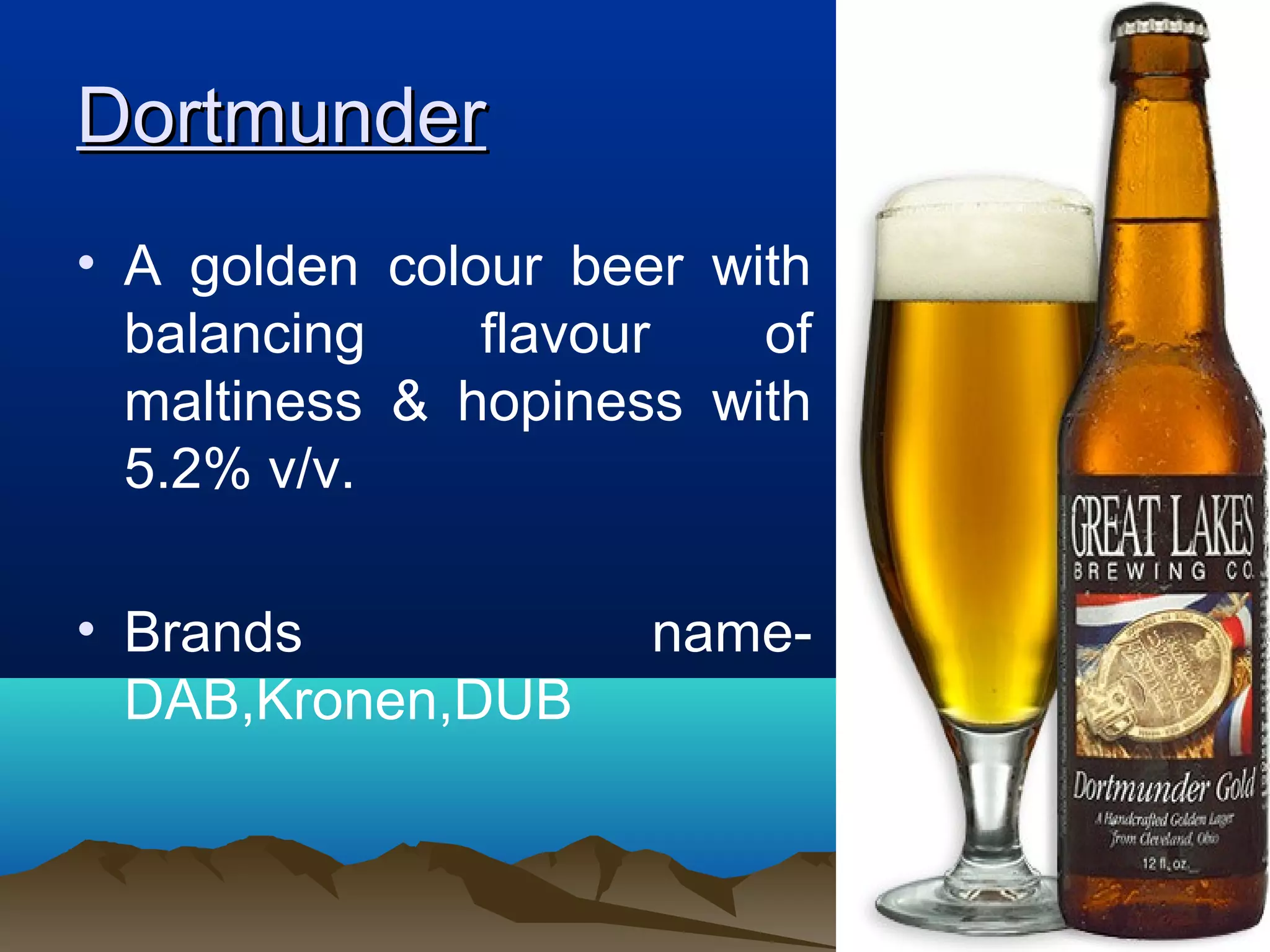 DortmunderDortmunder
• A golden colour beer with
balancing flavour of
maltiness & hopiness with
5.2% v/v.
• Brands name-
DAB,Kronen,DUB
 