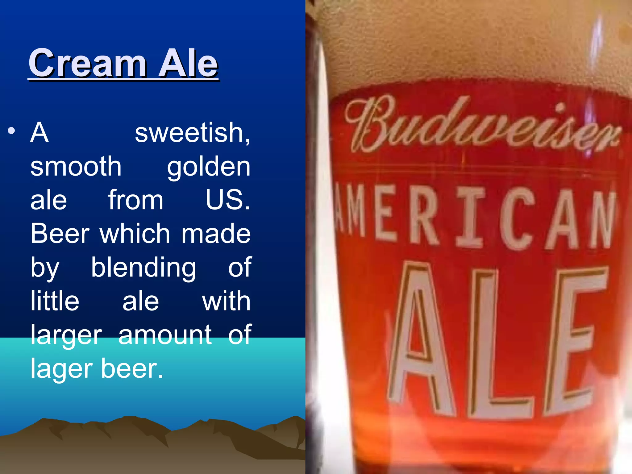 Cream AleCream Ale
• A sweetish,
smooth golden
ale from US.
Beer which made
by blending of
little ale with
larger amount of
lager beer.
 