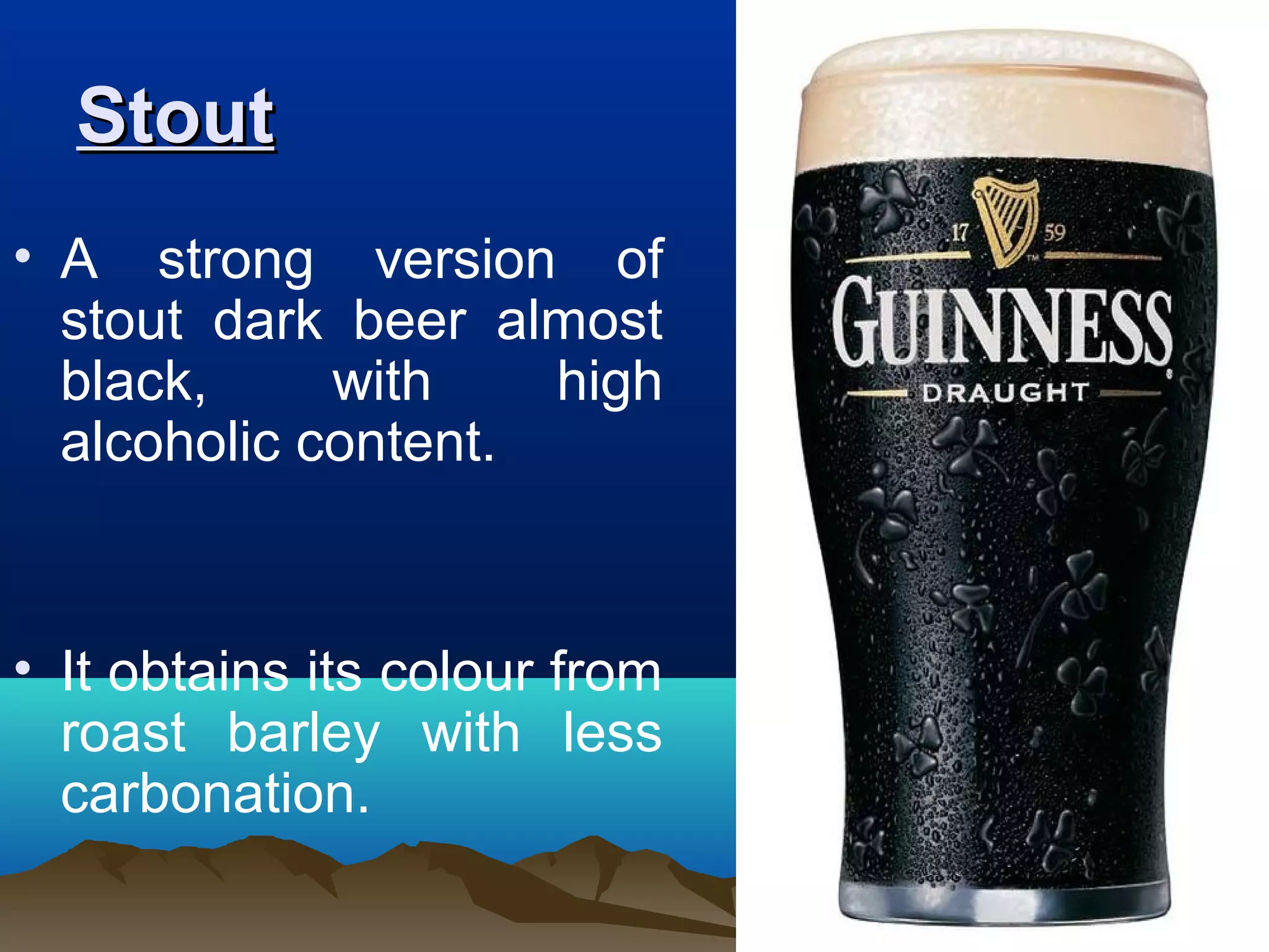 StoutStout
• A strong version of
stout dark beer almost
black, with high
alcoholic content.
• It obtains its colour from
roast barley with less
carbonation.
 