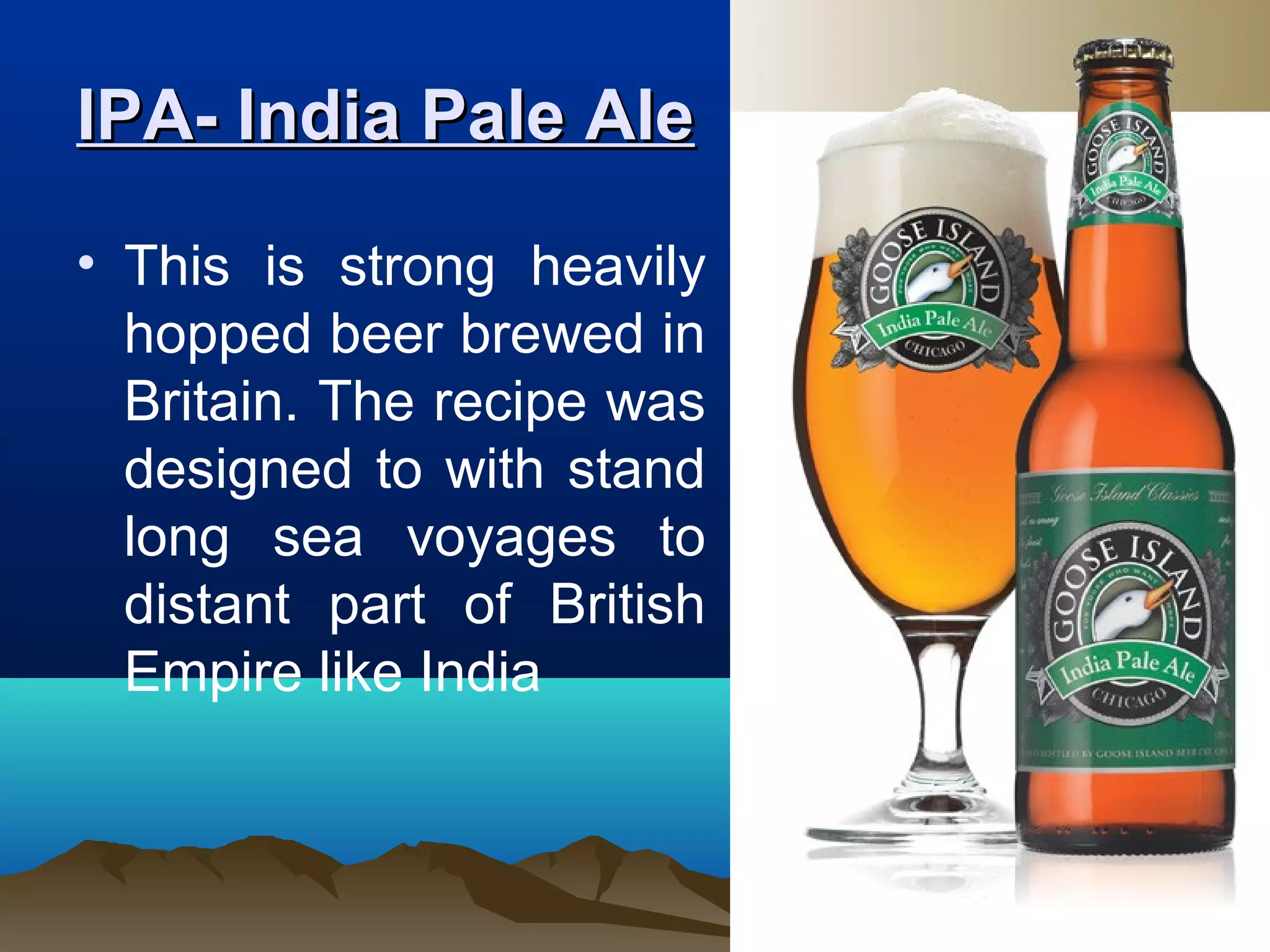 IPA- India Pale AleIPA- India Pale Ale
• This is strong heavily
hopped beer brewed in
Britain. The recipe was
designed to with stand
long sea voyages to
distant part of British
Empire like India
 