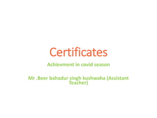 Certificates
Achievment in covid season
Mr .Beer bahadur singh kushwaha (Assistant
Teacher)
 