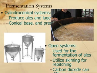 Fermentation Systems
• Cylindroconical systems:
  −Produce ales and lagers.
  −Conical base, and pressure systems.




                     • Open systems:
                       −Used for the
                         fermentation of ales
                       −Utilize skiming for
                         repitching
                       −Carbon dioxide can
 