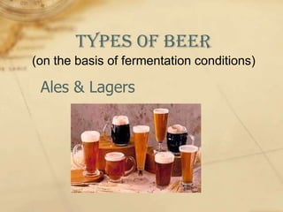 Types of Beer
(on the basis of fermentation conditions)

 Ales & Lagers
 