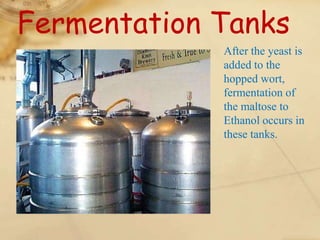 Fermentation Tanks
             After the yeast is
             added to the
             hopped wort,
             fermentation of
             the maltose to
             Ethanol occurs in
             these tanks.
 